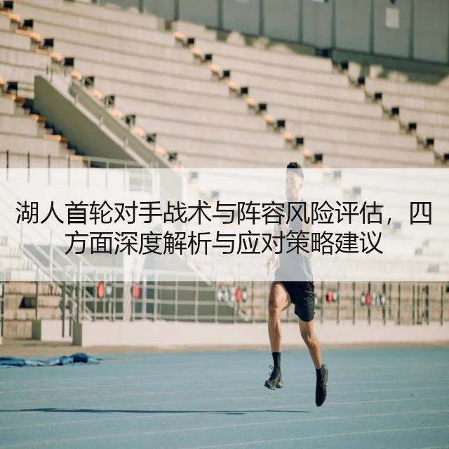 湖人首轮对手战术与阵容风险评估，四方面深度解析与应对策略建议