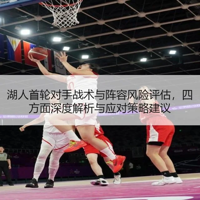 湖人首轮对手战术与阵容风险评估，四方面深度解析与应对策略建议